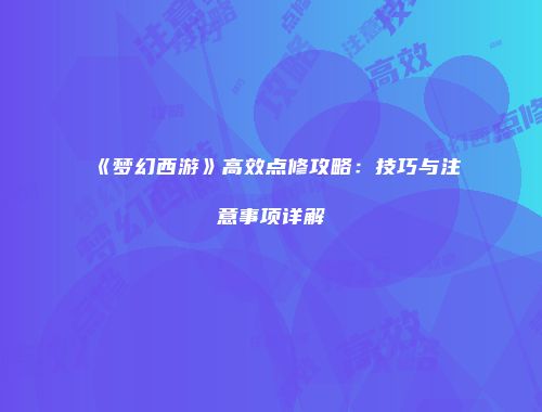 《梦幻西游》高效点修攻略：技巧与注意事项详解