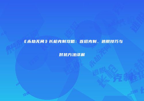 《永劫无间》长枪克制攻略：连招克制、逃脱技巧与对抗方法详解