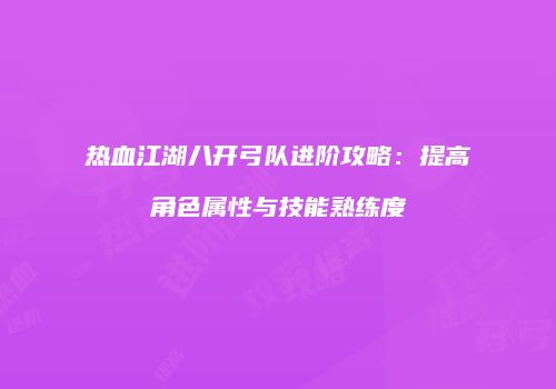 热血江湖八开弓队进阶攻略:提高角色属性与技能熟练度