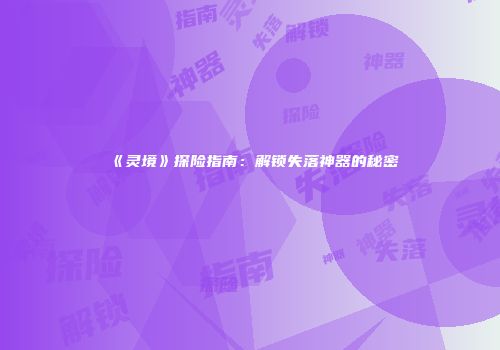 《灵境》探险指南：解锁失落神器的秘密