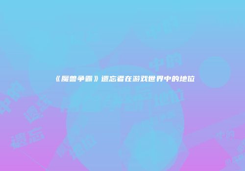 《魔兽争霸》遗忘者在游戏世界中的地位