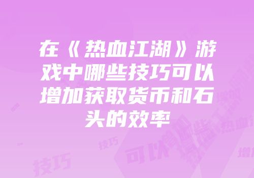 在《热血江湖》游戏中哪些技巧可以增加获取货币和石头的效率