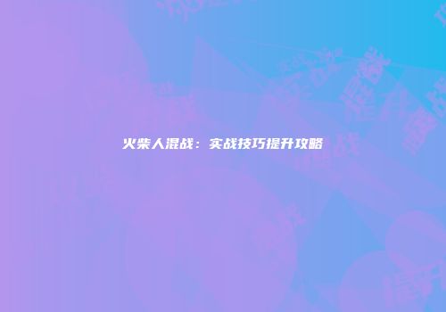火柴人混战：实战技巧提升攻略