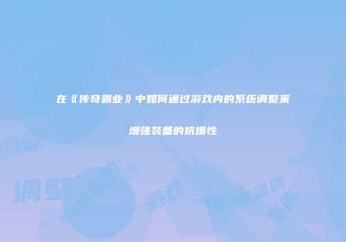 在《传奇霸业》中如何通过游戏内的系统调整来增强装备的抗爆性