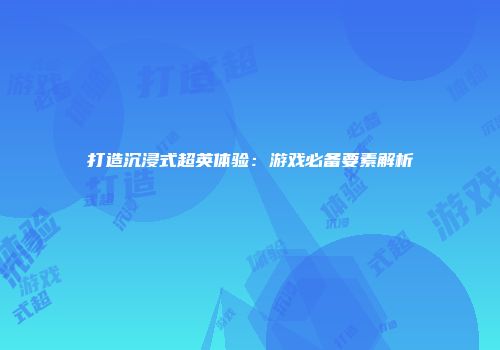 打造沉浸式超英体验：游戏必备要素解析