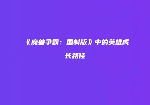 《魔兽争霸：重制版》中的英雄成长路径