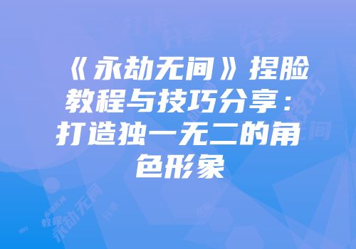《永劫无间》捏脸教程与技巧分享：打造独一无二的角色形象