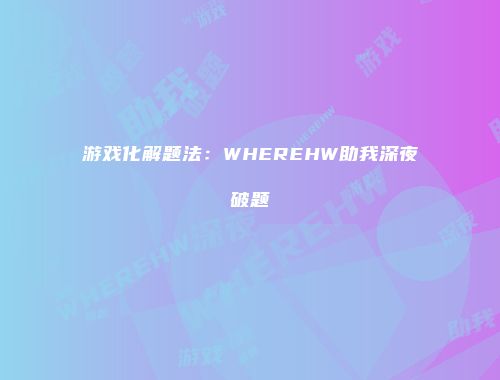 游戏化解题法：WHEREHW助我深夜破题