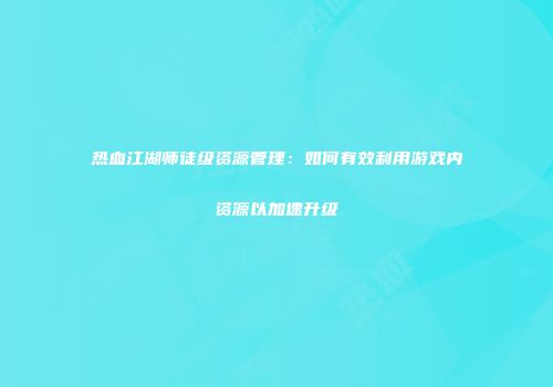 热血江湖师徒级资源管理：如何有效利用游戏内资源以加速升级