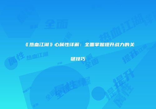 《热血江湖》心属性详解：全面掌握提升战力的关键技巧