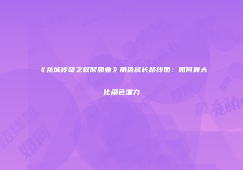 《龙城传奇之权倾霸业》角色成长路线图：如何最大化角色潜力