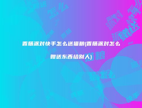 香肠派对快手怎么送猫粮(香肠派对怎么赠送东西给别人)