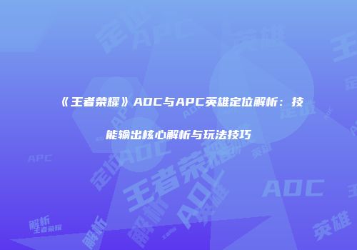 《王者荣耀》ADC与APC英雄定位解析：技能输出核心解析与玩法技巧