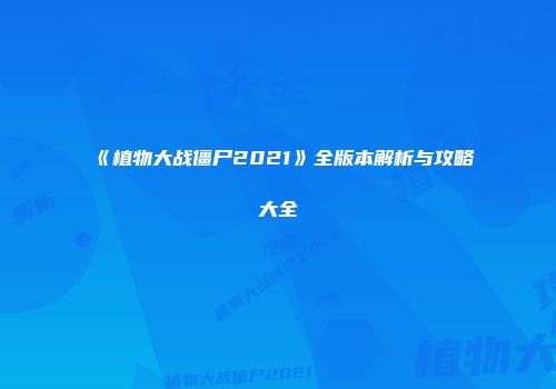 《植物大战僵尸2021》全版本解析与攻略大全