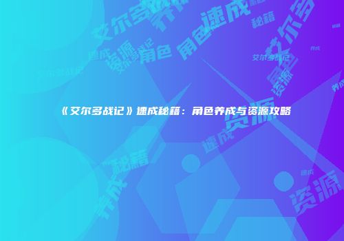 《艾尔多战记》速成秘籍：角色养成与资源攻略