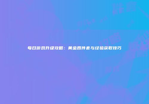 每日游戏升级攻略：黄金四件套与经验获取技巧