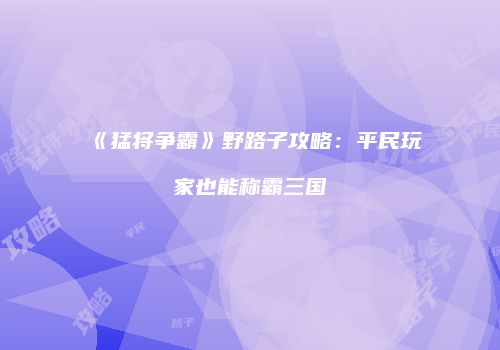 《猛将争霸》野路子攻略：平民玩家也能称霸三国