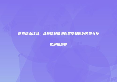 探索热血江湖：从基础到精通你需要知道的等级与技能解锁顺序