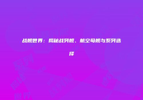 战舰世界：揭秘战列舰、航空母舰与系列选择