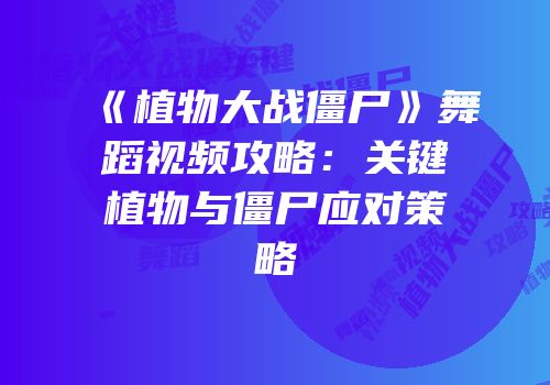《植物大战僵尸》舞蹈视频攻略：关键植物与僵尸应对策略