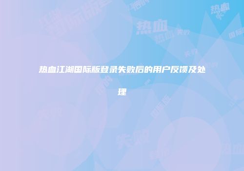 热血江湖国际版登录失败后的用户反馈及处理