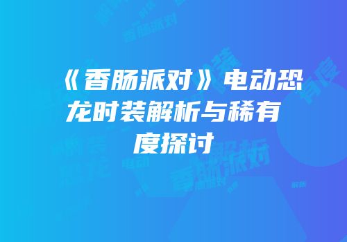 《香肠派对》电动恐龙时装解析与稀有度探讨
