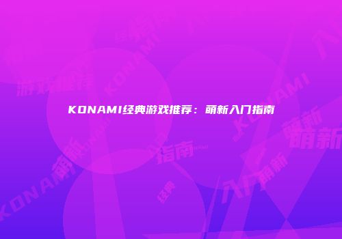 KONAMI经典游戏推荐：萌新入门指南