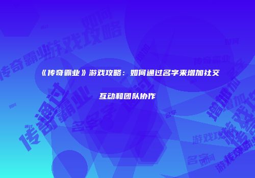 《传奇霸业》游戏攻略：如何通过名字来增加社交互动和团队协作