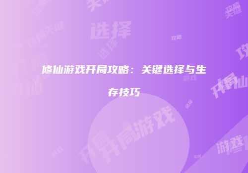 修仙游戏开局攻略：关键选择与生存技巧