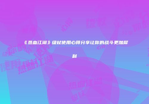 《热血江湖》级杖使用心得分享让你的战斗更加犀利