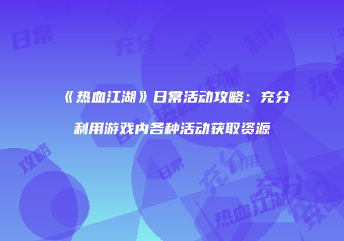《热血江湖》日常活动攻略：充分利用游戏内各种活动获取资源