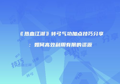 《热血江湖》转弓气功加点技巧分享：如何高效利用有限的资源