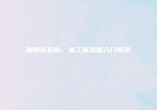 咖啡杯启航：施工模拟器入门指南