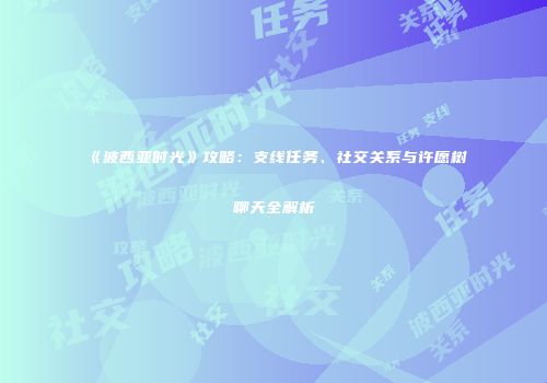 《波西亚时光》攻略：支线任务、社交关系与许愿树聊天全解析