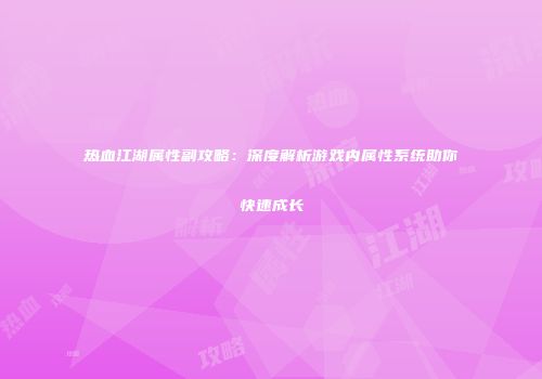 热血江湖属性副攻略：深度解析游戏内属性系统助你快速成长
