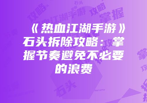 《热血江湖手游》石头拆除攻略：掌握节奏避免不必要的浪费