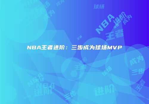 NBA王者进阶：三步成为球场MVP