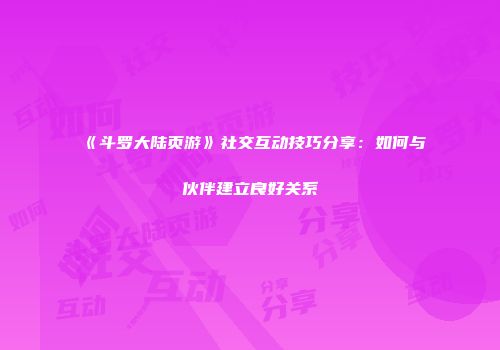 《斗罗大陆页游》社交互动技巧分享：如何与伙伴建立良好关系