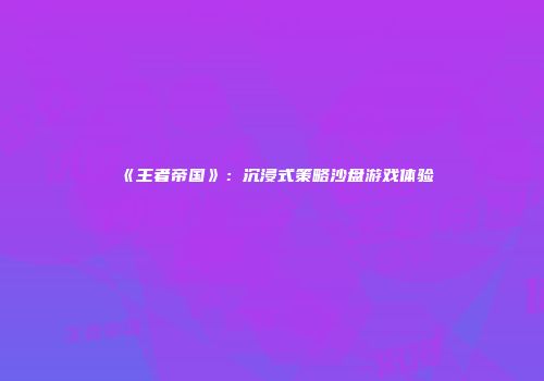《王者帝国》：沉浸式策略沙盘游戏体验