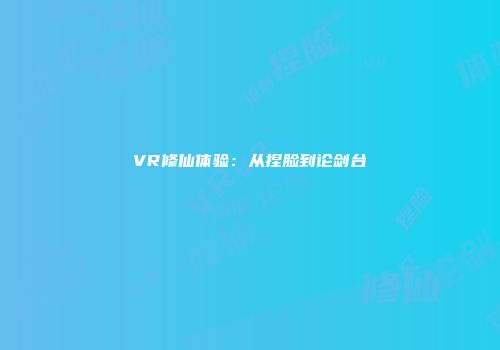 VR修仙体验：从捏脸到论剑台