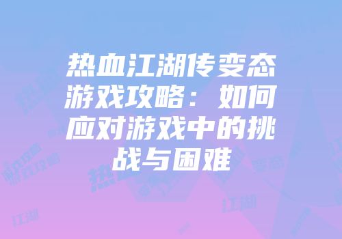 热血江湖传变态游戏攻略：如何应对游戏中的挑战与困难