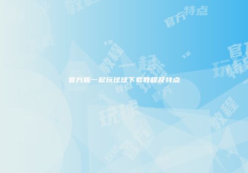 官方版一起玩球球下载教程及特点