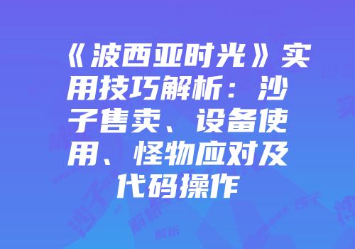 《波西亚时光》实用技巧解析：沙子售卖、设备使用、怪物应对及代码操作