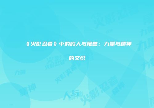 《火影忍者》中的鸣人与尾兽：力量与精神的交织