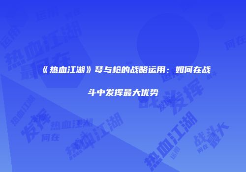 《热血江湖》琴与枪的战略运用：如何在战斗中发挥最大优势