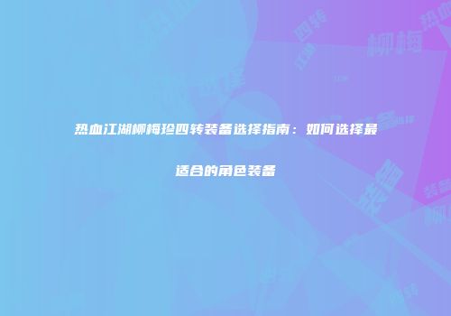 热血江湖柳梅珍四转装备选择指南:如何选择最适合的角色装备