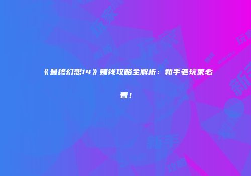 《最终幻想14》赚钱攻略全解析：新手老玩家必看！