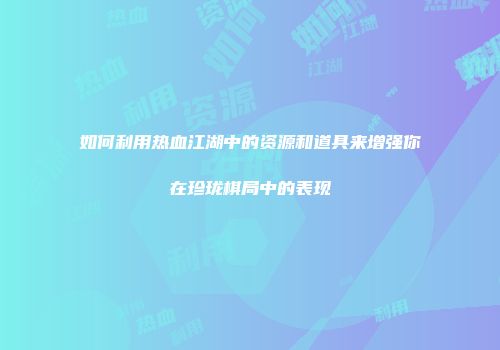 如何利用热血江湖中的资源和道具来增强你在珍珑棋局中的表现