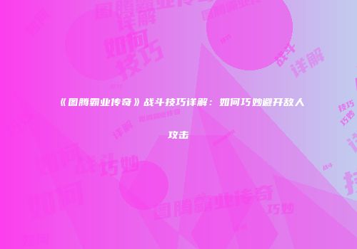 《图腾霸业传奇》战斗技巧详解：如何巧妙避开敌人攻击