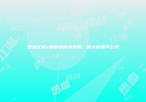 热血江湖x剑副本挑战攻略：通关秘籍大公开